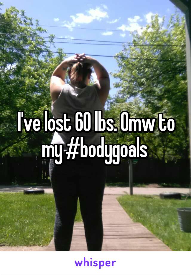 I've lost 60 lbs. Omw to my #bodygoals 