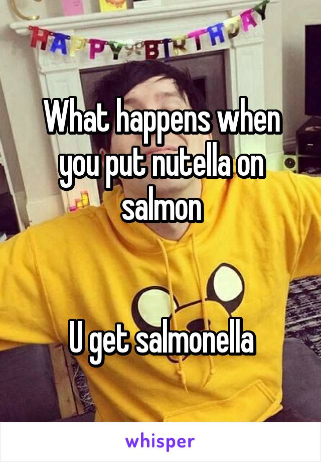 What happens when you put nutella on salmon


U get salmonella