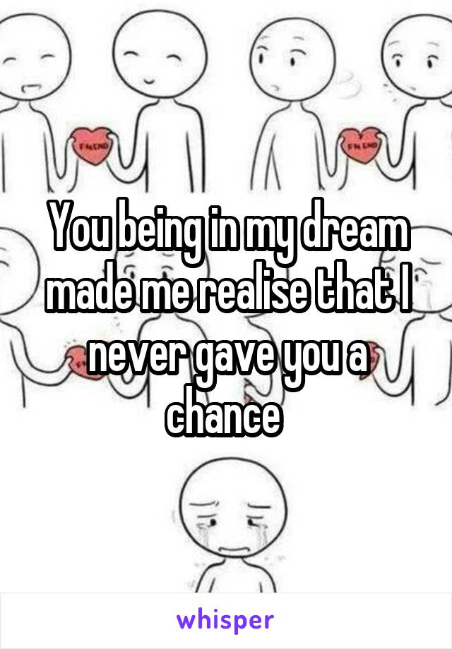 You being in my dream made me realise that I never gave you a chance 