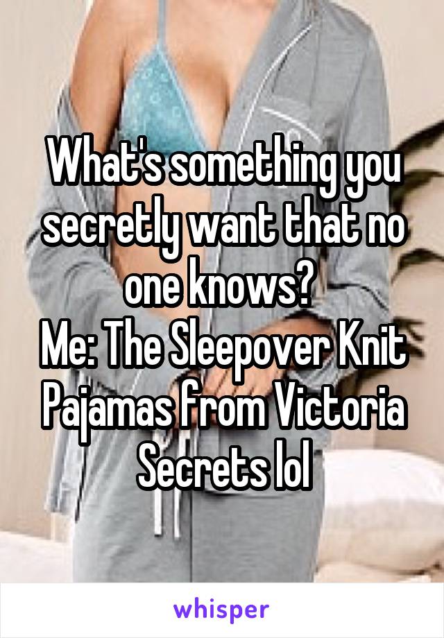 What's something you secretly want that no one knows? 
Me: The Sleepover Knit Pajamas from Victoria Secrets lol
