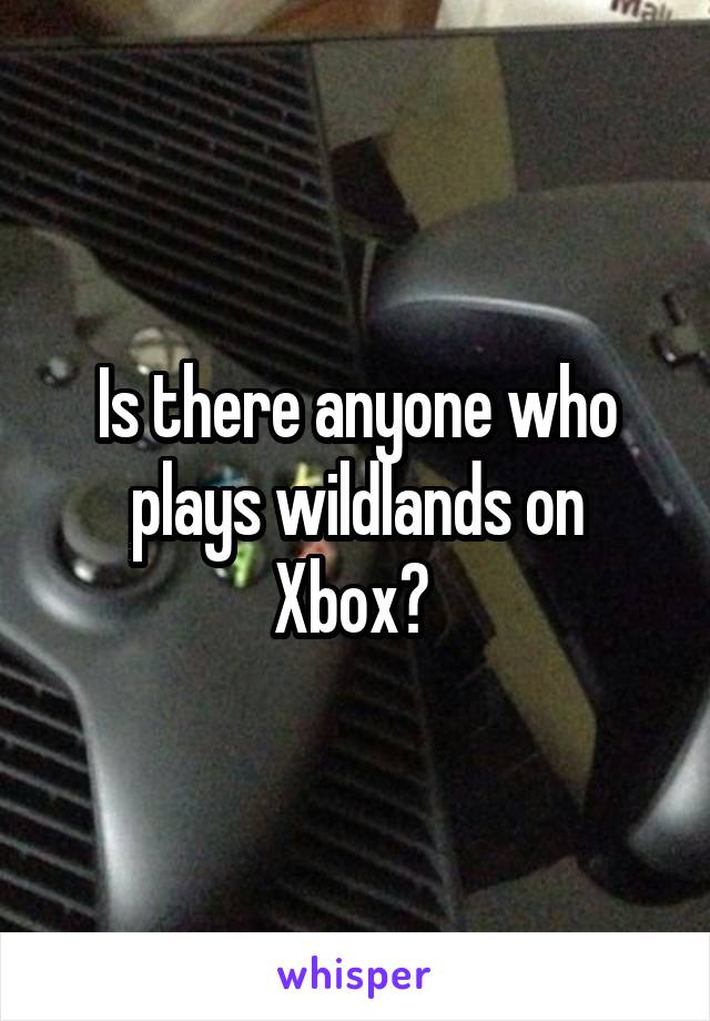 Is there anyone who plays wildlands on Xbox? 