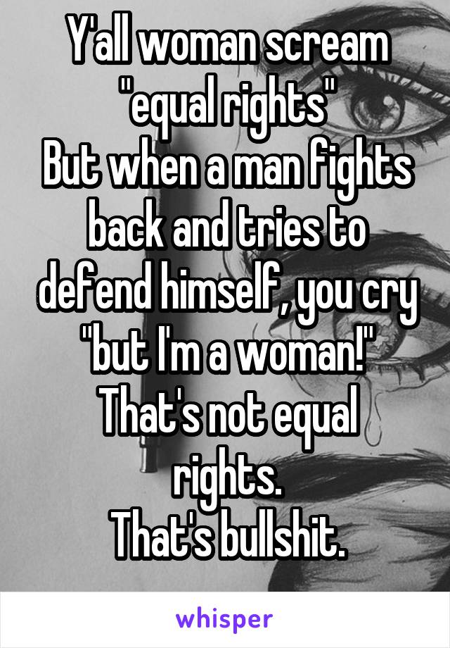 Y'all woman scream "equal rights"
But when a man fights back and tries to defend himself, you cry "but I'm a woman!"
That's not equal rights.
That's bullshit.
