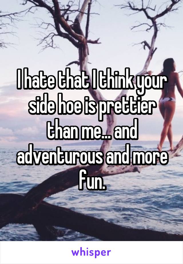 I hate that I think your side hoe is prettier than me... and adventurous and more fun.