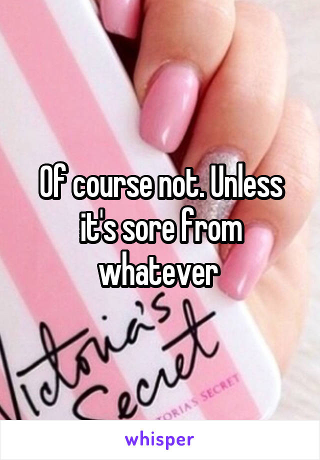 Of course not. Unless it's sore from whatever 
