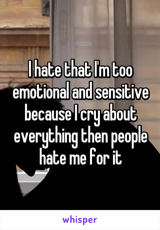 I hate that I'm too emotional and sensitive because I cry about everything then people hate me for it