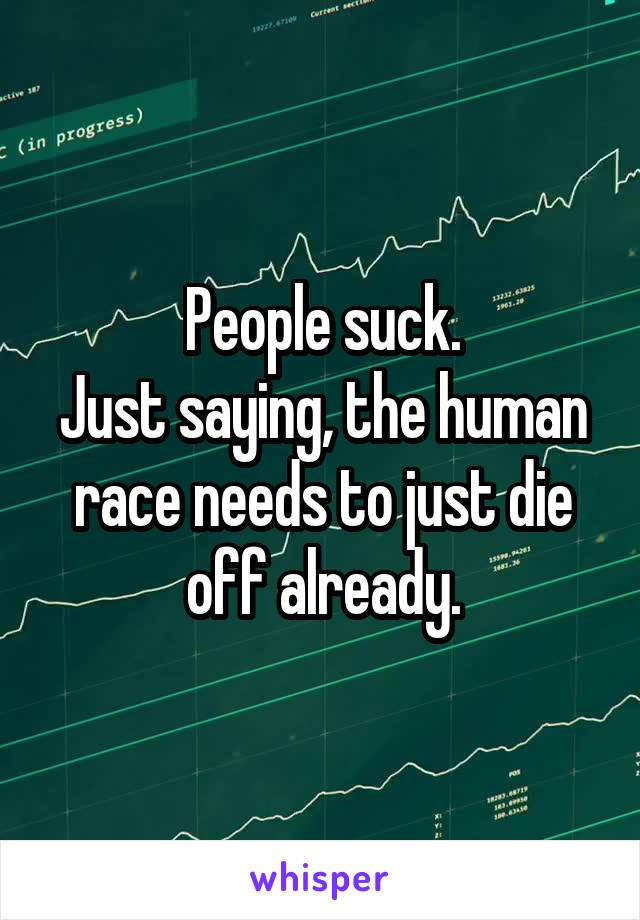 People suck.
Just saying, the human race needs to just die off already.