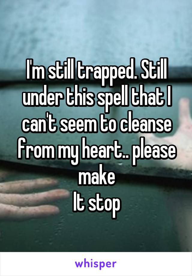 I'm still trapped. Still under this spell that I can't seem to cleanse from my heart.. please make
It stop