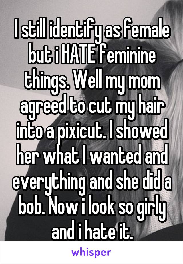 I still identify as female but i HATE feminine things. Well my mom agreed to cut my hair into a pixicut. I showed her what I wanted and everything and she did a bob. Now i look so girly and i hate it.