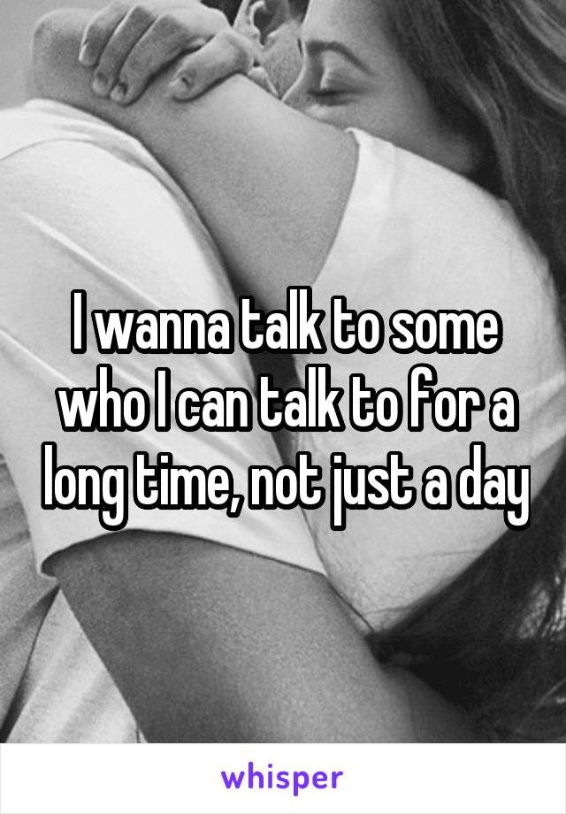 I wanna talk to some who I can talk to for a long time, not just a day