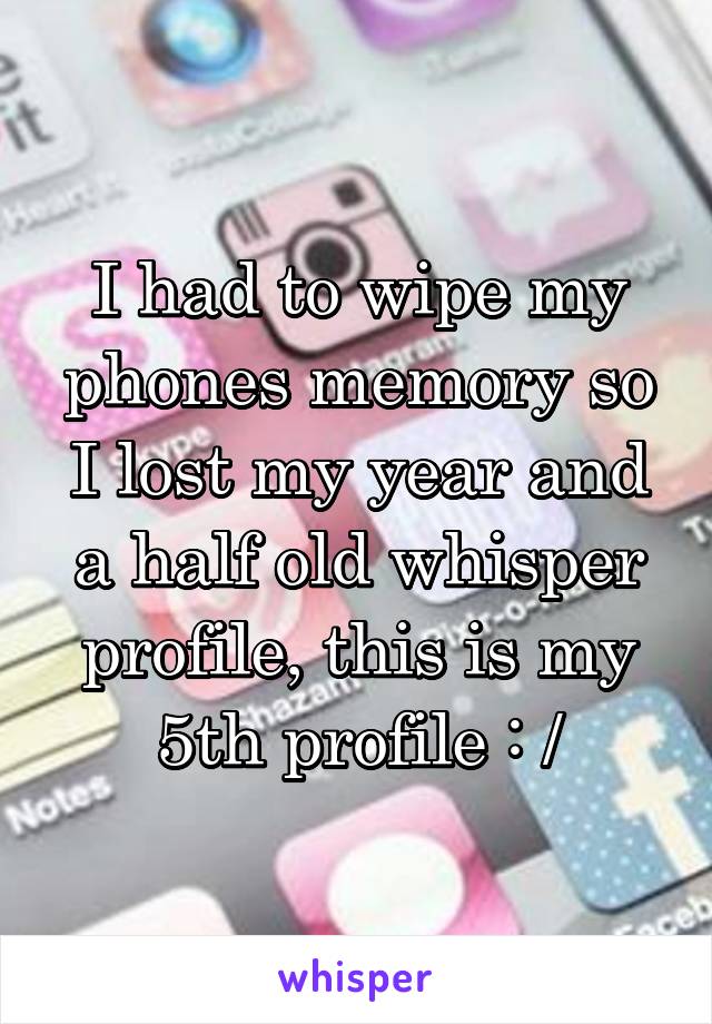I had to wipe my phones memory so I lost my year and a half old whisper profile, this is my 5th profile : /