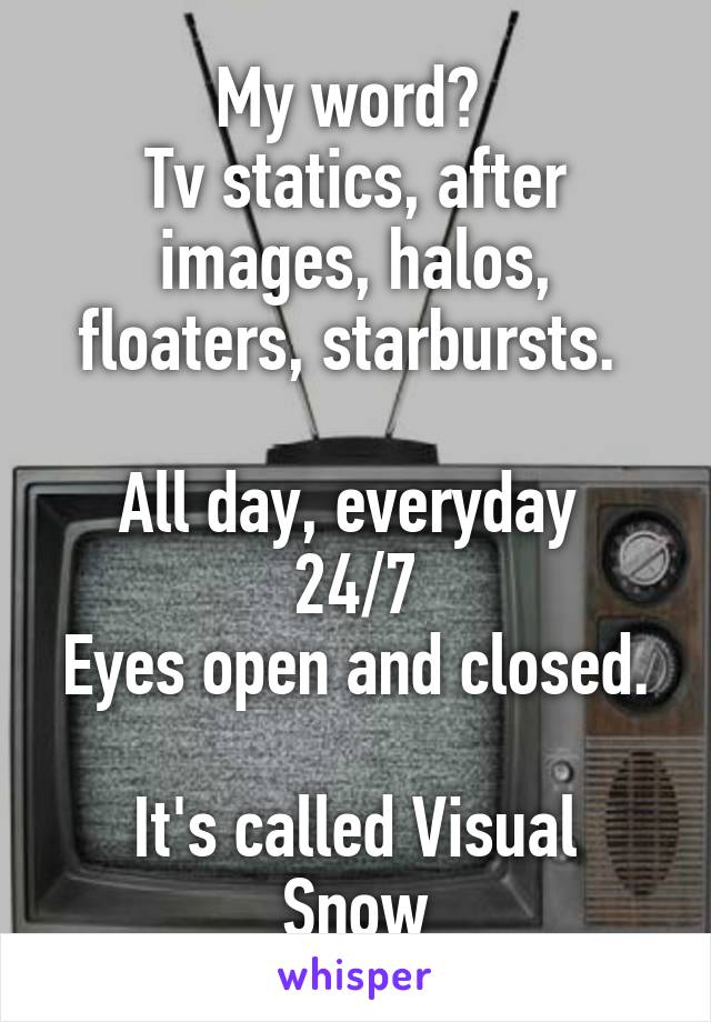My word? 
Tv statics, after images, halos, floaters, starbursts. 

All day, everyday 
24/7
Eyes open and closed. 
It's called Visual Snow