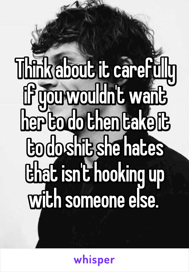 Think about it carefully if you wouldn't want her to do then take it to do shit she hates that isn't hooking up with someone else. 