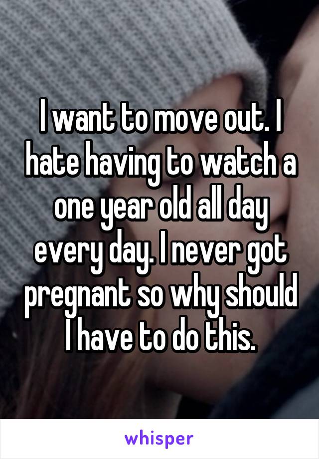 I want to move out. I hate having to watch a one year old all day every day. I never got pregnant so why should I have to do this.