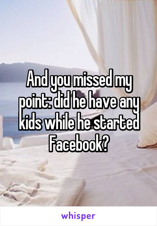 And you missed my point: did he have any kids while he started Facebook?