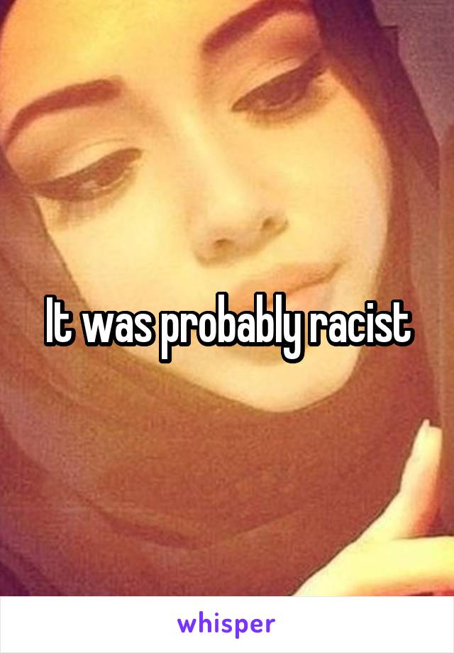 It was probably racist