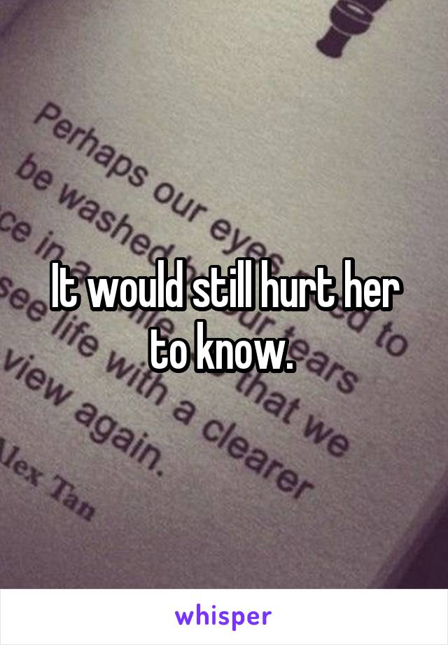 It would still hurt her to know. 
