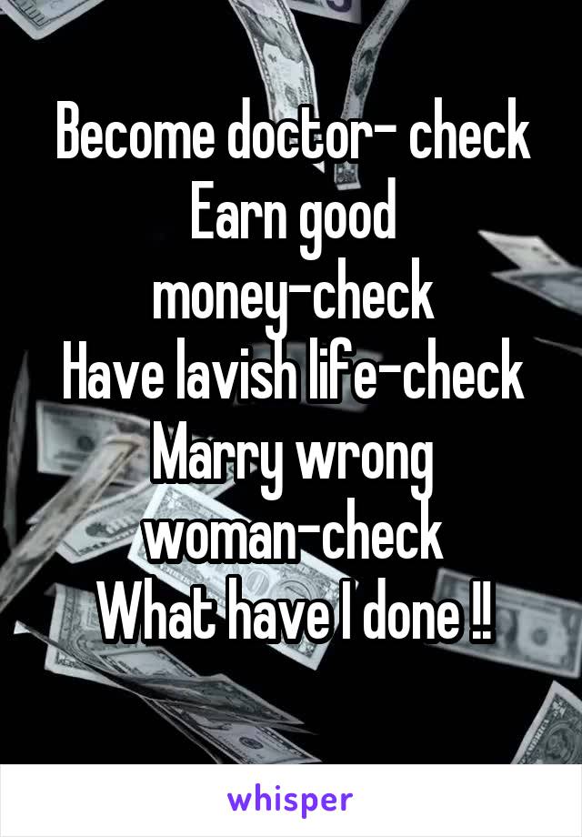 
Become doctor- check
Earn good money-check
Have lavish life-check
Marry wrong woman-check
What have I done !!
