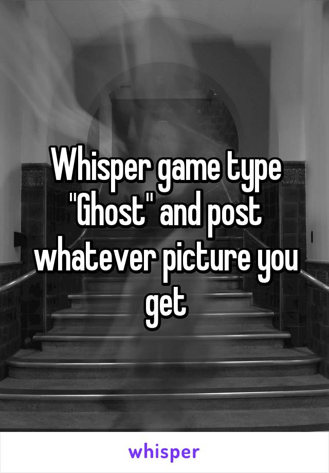 Whisper game type "Ghost" and post whatever picture you get