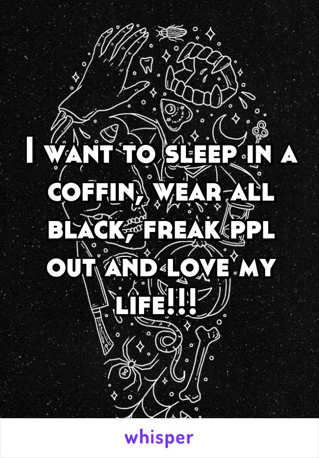 I want to sleep in a coffin, wear all black, freak ppl out and love my life!!! 