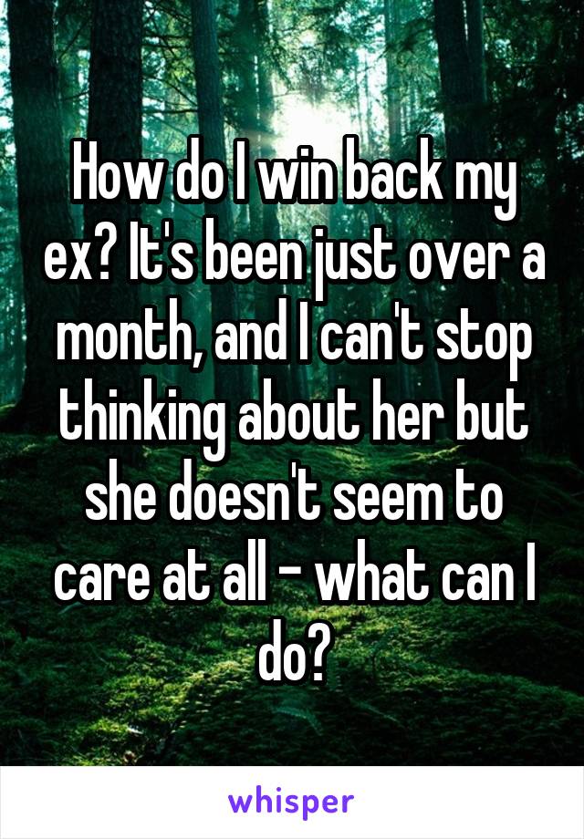 How do I win back my ex? It's been just over a month, and I can't stop thinking about her but she doesn't seem to care at all - what can I do?