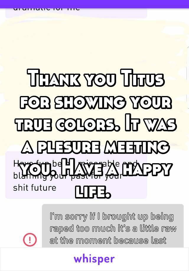 Thank you Titus for showing your true colors. It was a plesure meeting you. Have a happy life. 