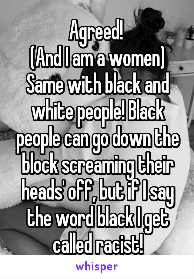 Agreed! 
(And I am a women)
Same with black and white people! Black people can go down the block screaming their heads' off, but if I say the word black I get called racist!