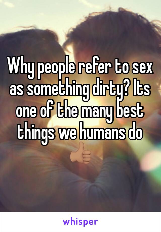 Why people refer to sex as something dirty? Its one of the many best things we humans do 👍🏽