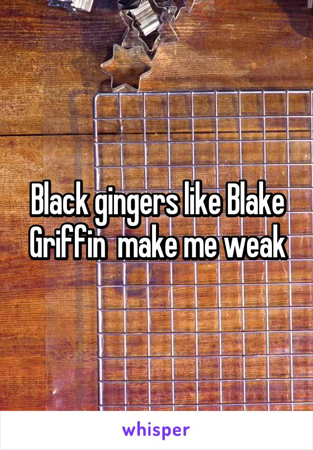 Black gingers like Blake Griffin  make me weak