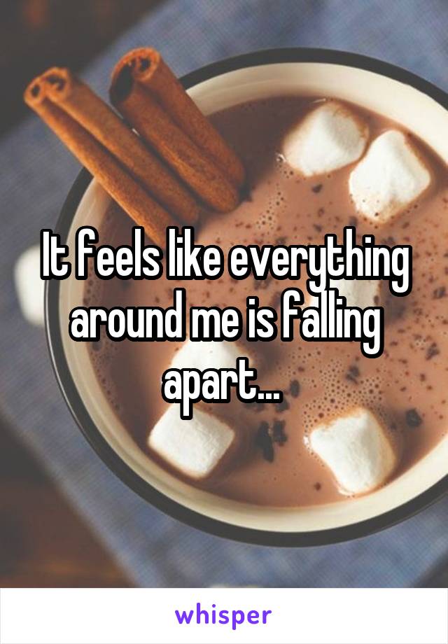It feels like everything around me is falling apart... 