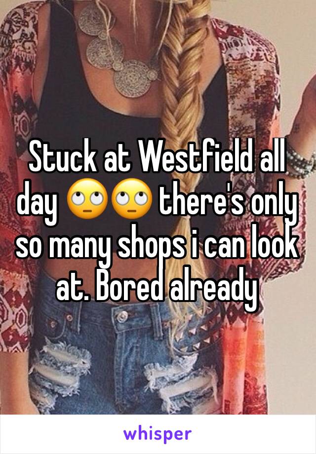 Stuck at Westfield all day 🙄🙄 there's only so many shops i can look at. Bored already 