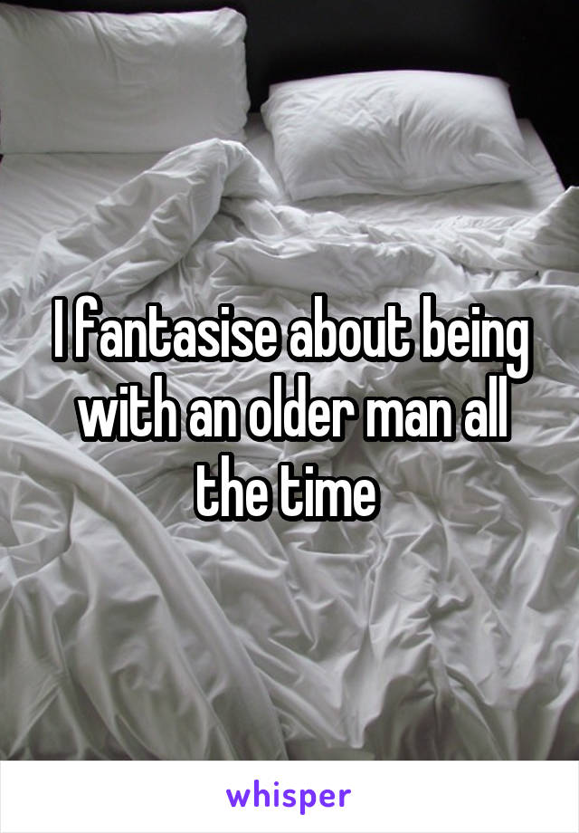 I fantasise about being with an older man all the time 