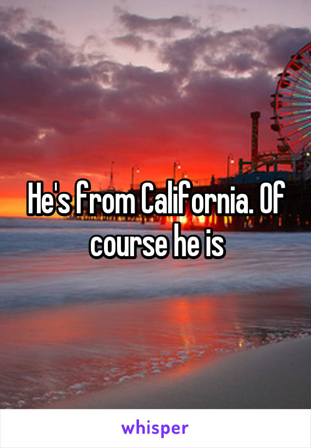 He's from California. Of course he is