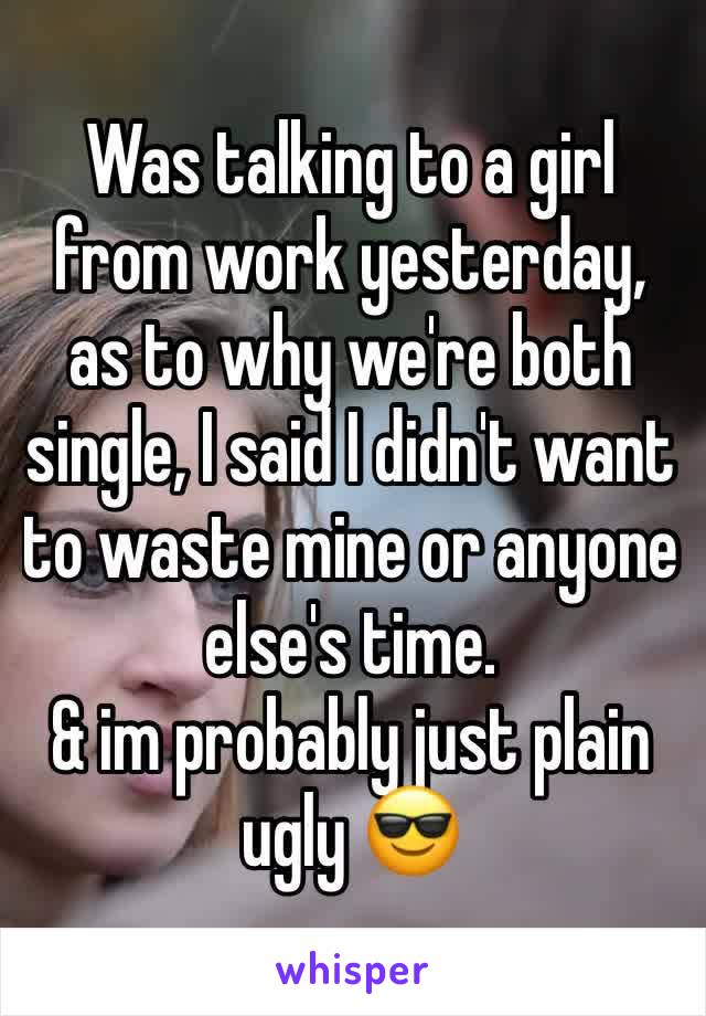 Was talking to a girl from work yesterday, as to why we're both single, I said I didn't want to waste mine or anyone else's time.
& im probably just plain ugly 😎