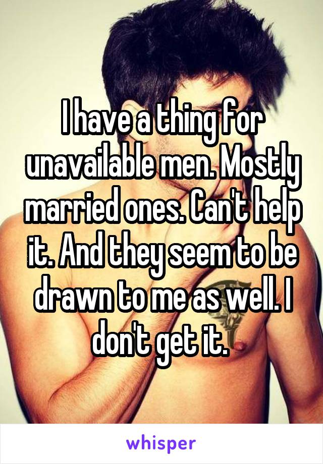 I have a thing for unavailable men. Mostly married ones. Can't help it. And they seem to be drawn to me as well. I don't get it. 