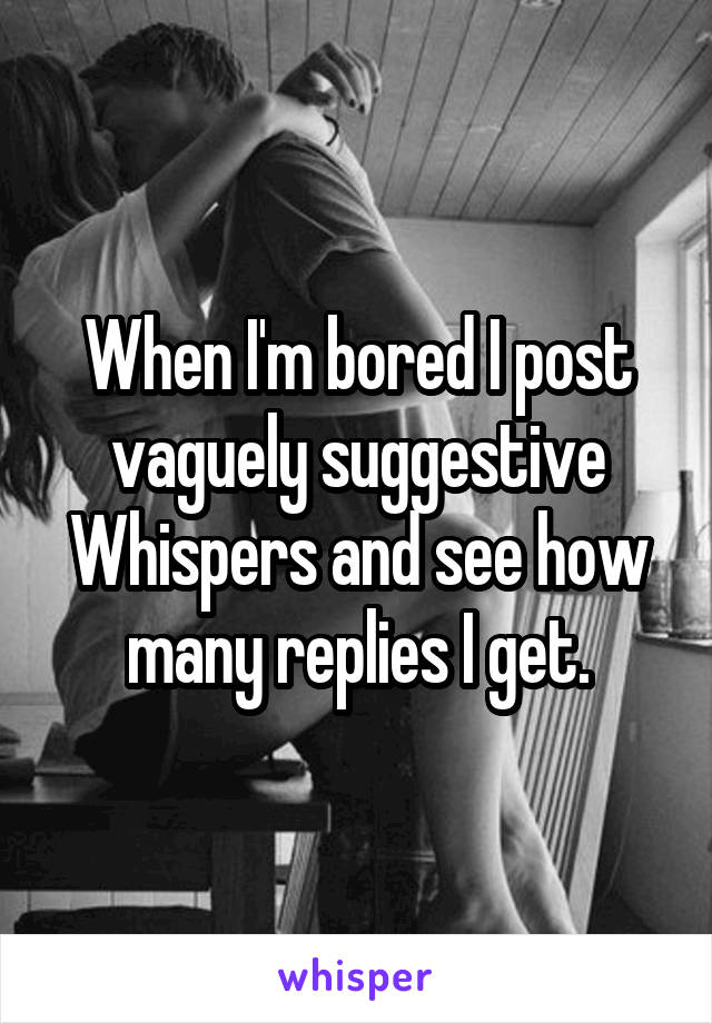 When I'm bored I post vaguely suggestive Whispers and see how many replies I get.
