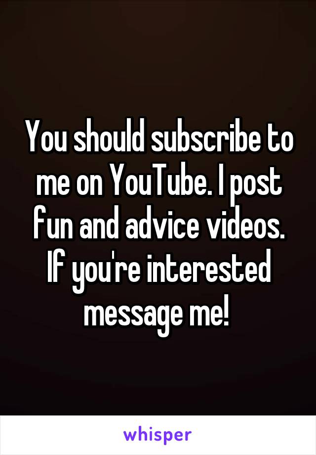 You should subscribe to me on YouTube. I post fun and advice videos. If you're interested message me! 