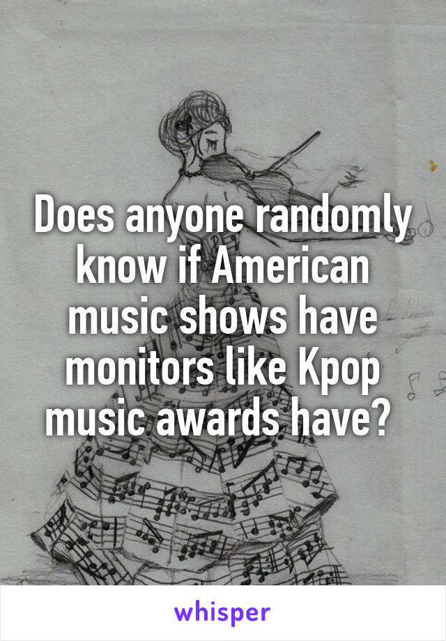 Does anyone randomly know if American music shows have monitors like Kpop music awards have? 