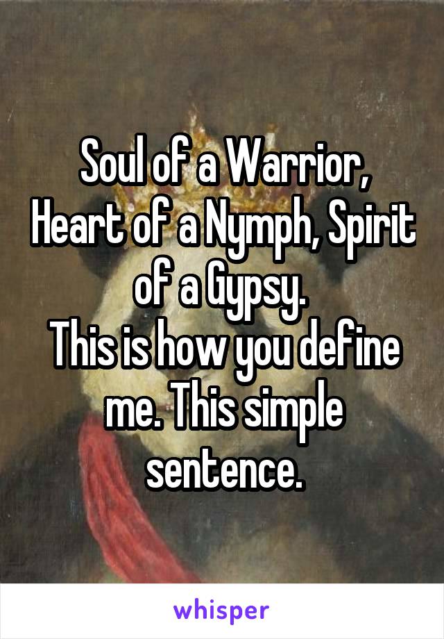 Soul of a Warrior, Heart of a Nymph, Spirit of a Gypsy. 
This is how you define me. This simple sentence.