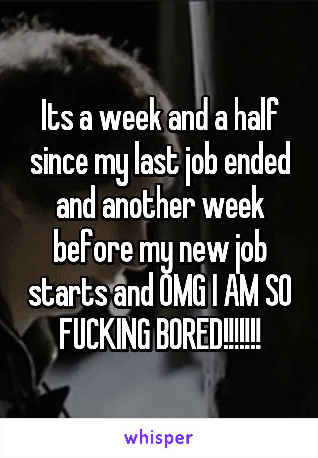 Its a week and a half since my last job ended and another week before my new job starts and OMG I AM SO FUCKING BORED!!!!!!!
