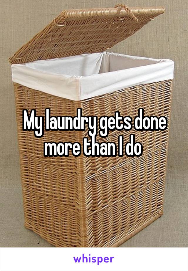 My laundry gets done more than I do 