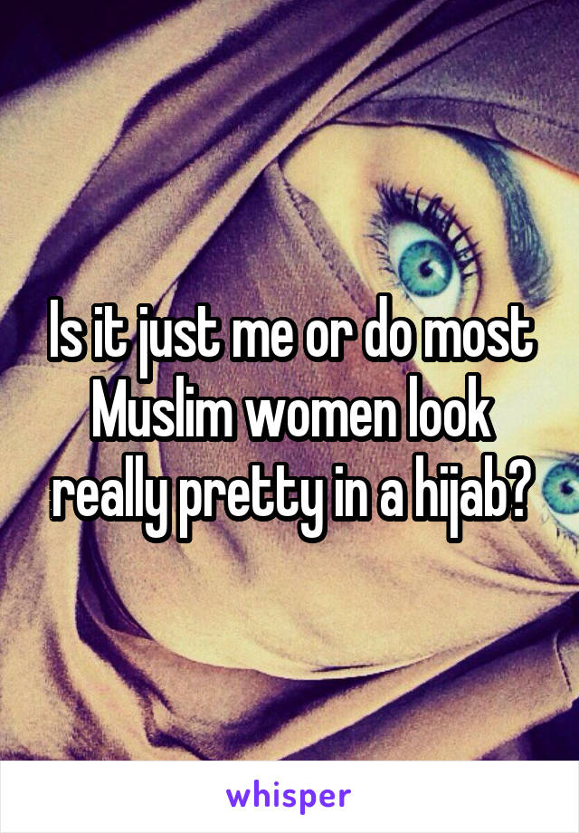 Is it just me or do most Muslim women look really pretty in a hijab?