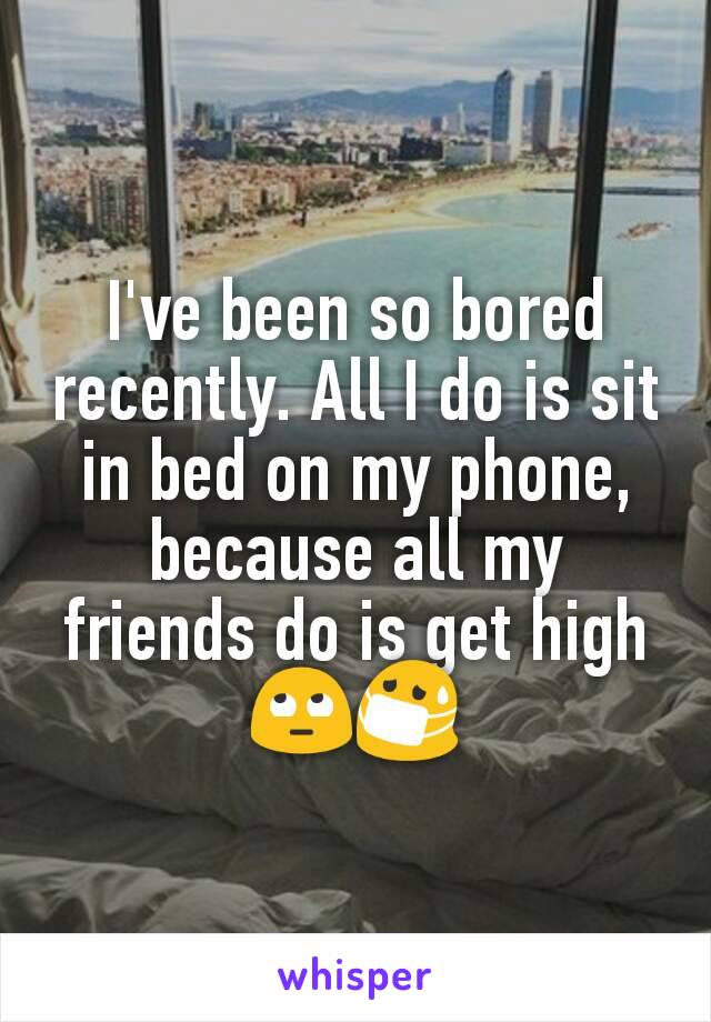 I've been so bored recently. All I do is sit in bed on my phone, because all my friends do is get high 🙄😷