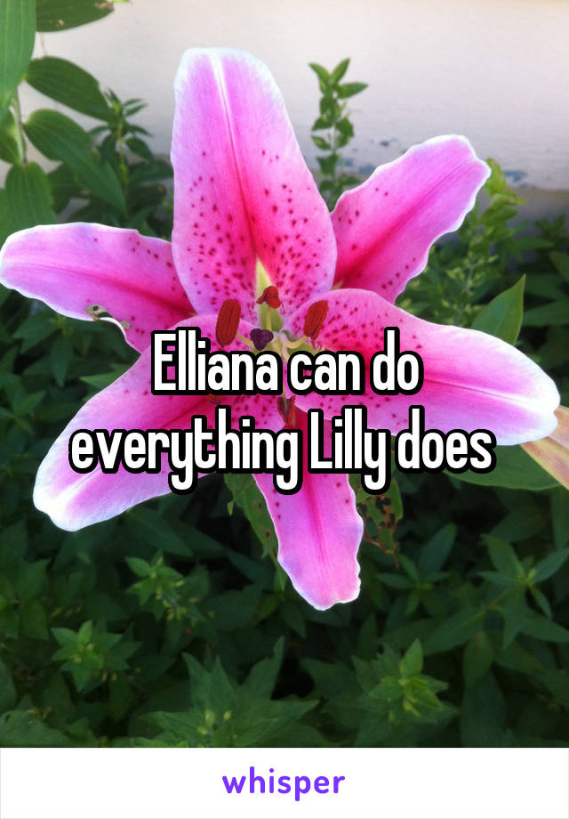 Elliana can do everything Lilly does 