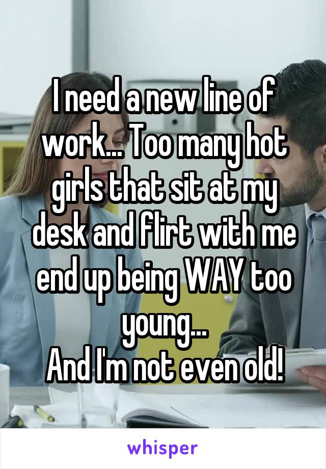 I need a new line of work... Too many hot girls that sit at my desk and flirt with me end up being WAY too young...
And I'm not even old!