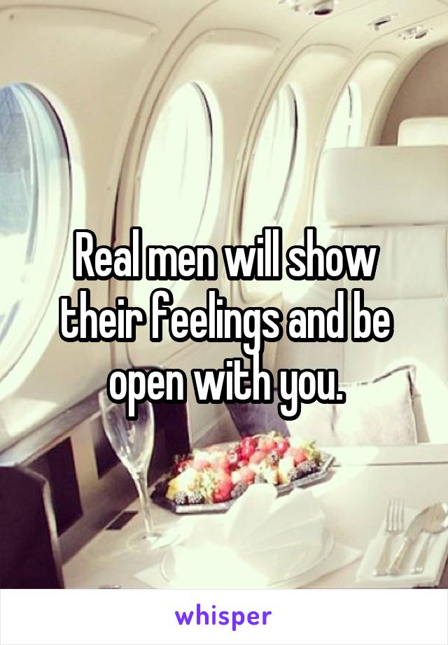 Real men will show their feelings and be open with you.