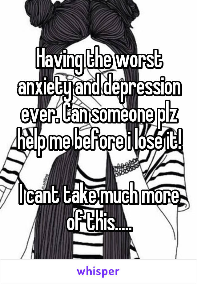 Having the worst anxiety and depression ever. Can someone plz help me before i lose it!

I cant take much more of this.....