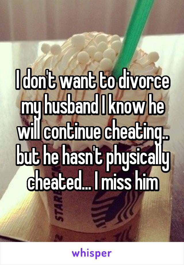 I don't want to divorce my husband I know he will continue cheating.. but he hasn't physically cheated... I miss him