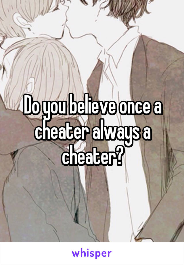 Do you believe once a cheater always a cheater?