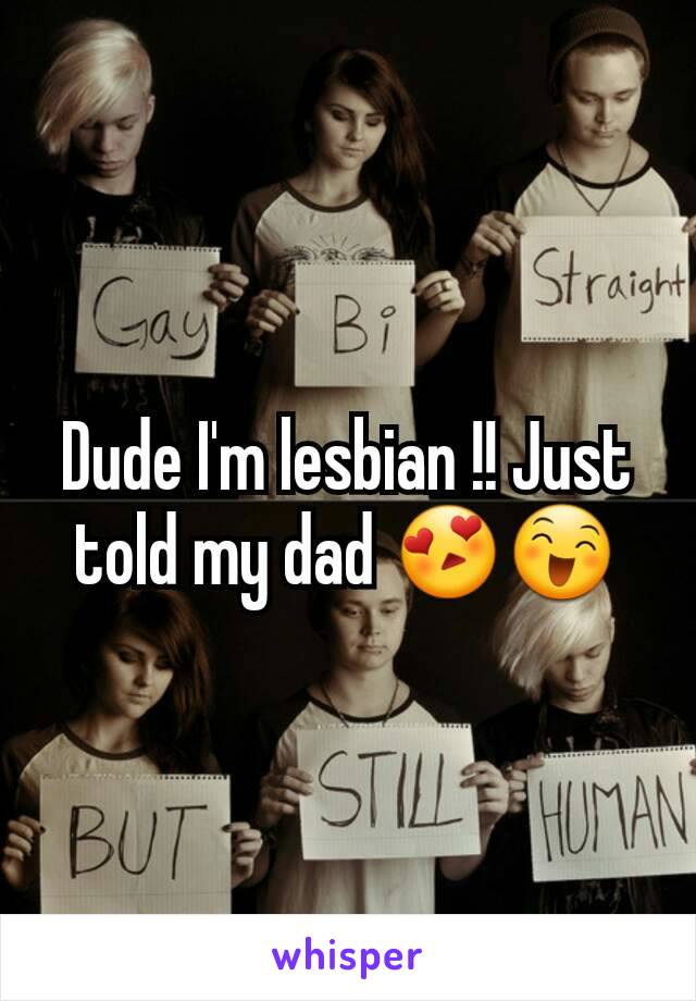 Dude I'm lesbian !! Just told my dad 😍😄