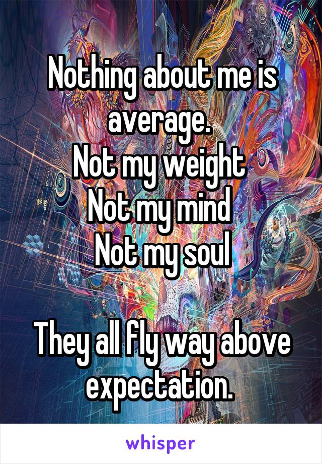 Nothing about me is average. 
Not my weight 
Not my mind 
Not my soul

They all fly way above expectation. 